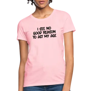 I See No Good Reason To Act My Age Women's T-Shirt